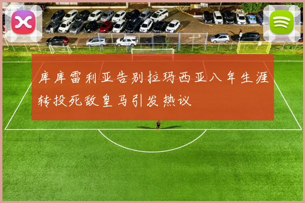 库库雷利亚告别拉玛西亚八年生涯转投死敌皇马引发热议