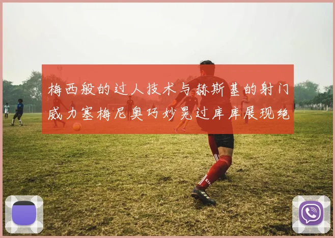 梅西般的过人技术与赫斯基的射门威力塞梅尼奥巧妙晃过库库展现绝佳脚法