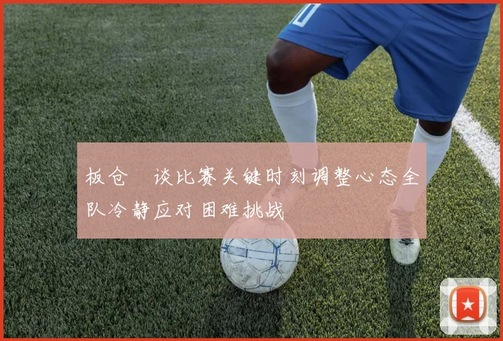 板仓滉谈比赛关键时刻调整心态全队冷静应对困难挑战