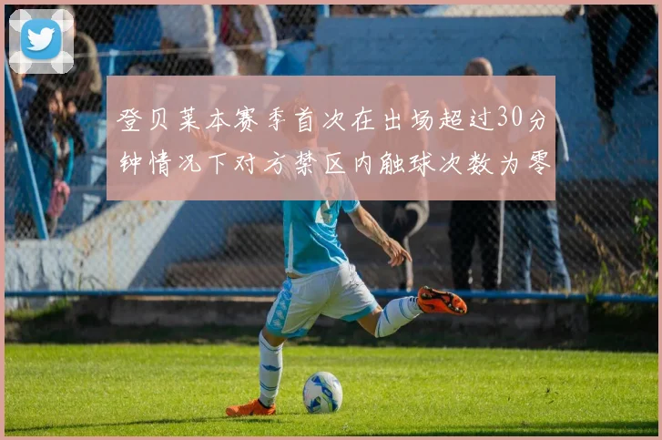 登贝莱本赛季首次在出场超过30分钟情况下对方禁区内触球次数为零