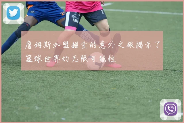 詹姆斯加盟掘金的意外之旅揭示了篮球世界的无限可能性