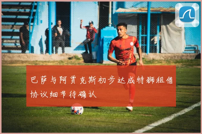 巴萨与阿贾克斯初步达成特狮租借协议细节待确认