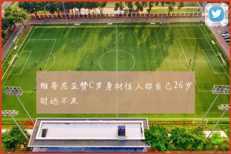 维蒂尼亚赞C罗身材惊人称自己26岁时远不及