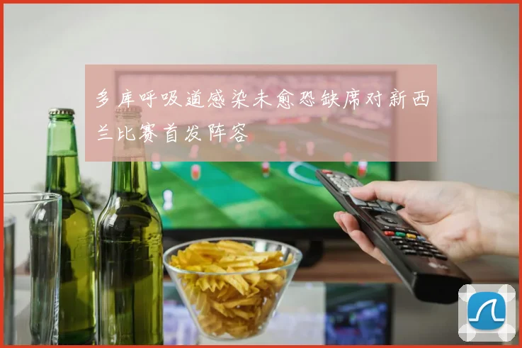 多库呼吸道感染未愈恐缺席对新西兰比赛首发阵容