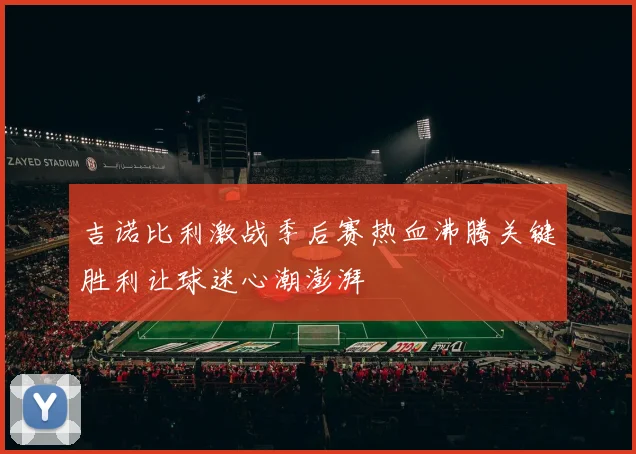 吉诺比利激战季后赛热血沸腾关键胜利让球迷心潮澎湃