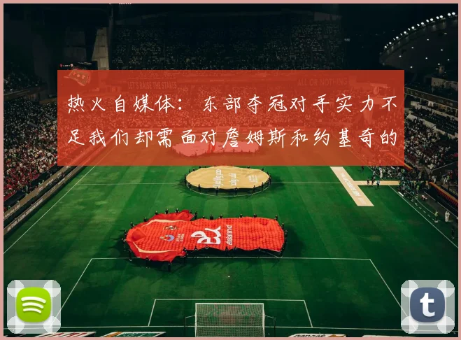 热火自媒体：东部夺冠对手实力不足我们却需面对詹姆斯和约基奇的挑战