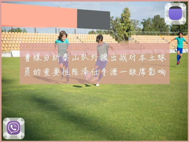 鲁媒分析泰山队外援出战对本土球员的重要性陈泽仕李源一缺席影响显著