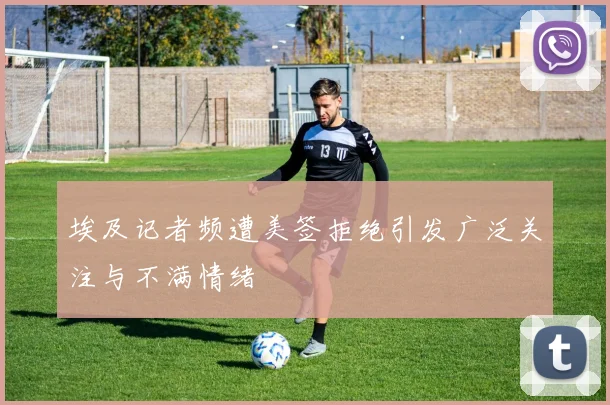 埃及记者频遭美签拒绝引发广泛关注与不满情绪