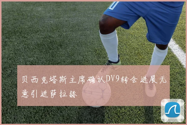 贝西克塔斯主席确认DV9转会进展无意引进萨拉赫