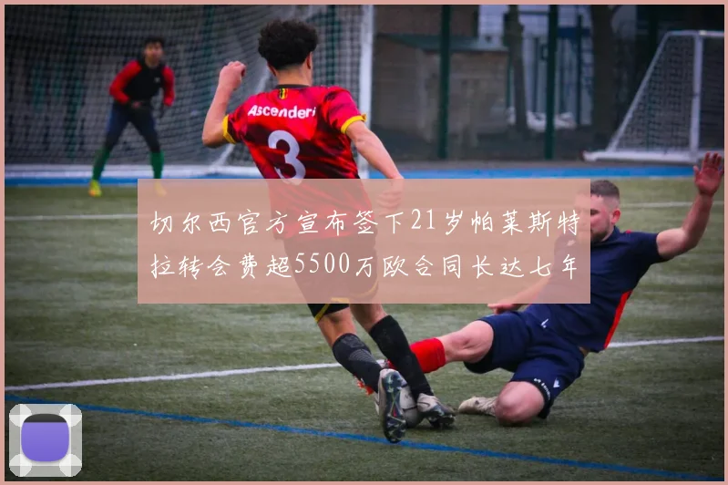 切尔西官方宣布签下21岁帕莱斯特拉转会费超5500万欧合同长达七年