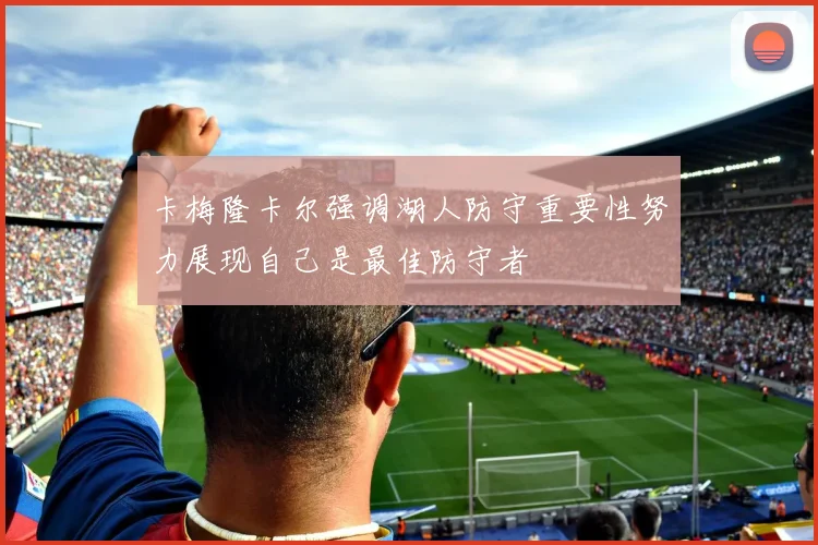 卡梅隆卡尔强调湖人防守重要性努力展现自己是最佳防守者