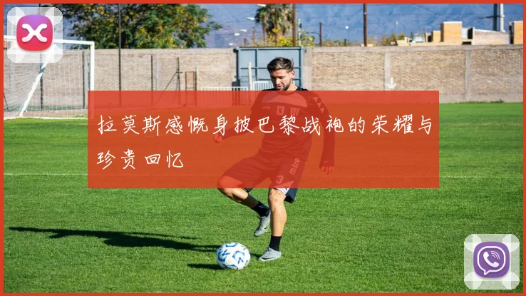拉莫斯感慨身披巴黎战袍的荣耀与珍贵回忆