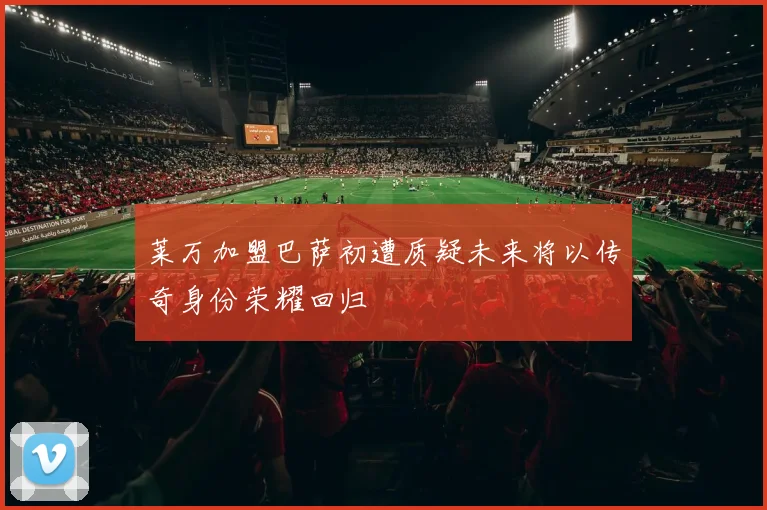 莱万加盟巴萨初遭质疑未来将以传奇身份荣耀回归
